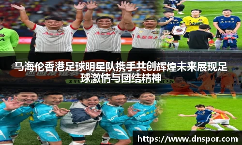 马海伦香港足球明星队携手共创辉煌未来展现足球激情与团结精神