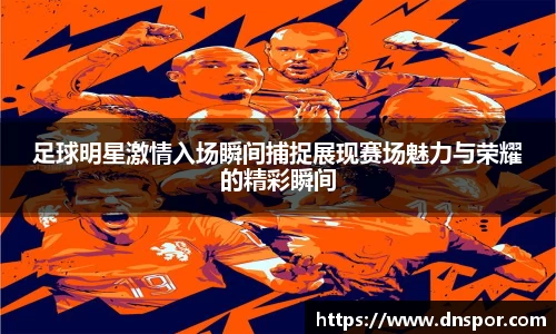 足球明星激情入场瞬间捕捉展现赛场魅力与荣耀的精彩瞬间
